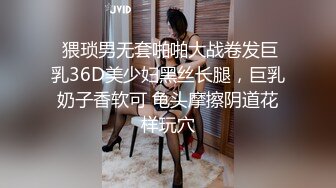  猥琐男无套啪啪大战卷发巨乳36D美少妇黑丝长腿，巨乳奶子香软可 龟头摩擦阴道花样玩穴