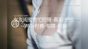 女友闺蜜帮忙拍摄-真实-护士-孕妇-付费-勾搭-屁股