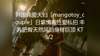 韩国纯爱夫妇「mangotoy_couple」日常情趣性爱私拍 丰乳肥臀天然风韵身材巨顶 KTV2