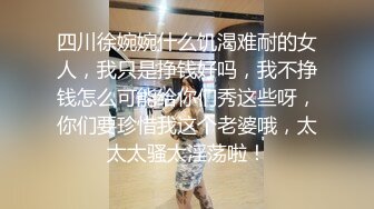 四川徐婉婉什么饥渴难耐的女人，我只是挣钱好吗，我不挣钱怎么可能给你们秀这些呀，你们要珍惜我这个老婆哦，太太太骚太淫荡啦！