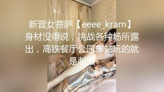 新晋女菩萨【eeee_kram】身材没得说，挑战各种场所露出，高铁餐厅公园车站玩的就是刺激