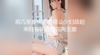 前几年重庆酒吧搭讪少妇舔起来好有味道舔完再无套