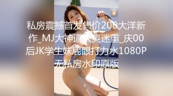 私房震撼首发售价200大洋新作_MJ大神道人爽迷重_庆00后JK学生妹屁眼打力水1080P无私房水印原版