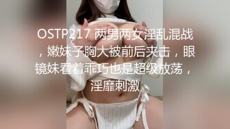 OSTP217 两男两女淫乱混战，嫩妹子胸大被前后夹击，眼镜妹看着乖巧也是超级放荡，淫靡刺激