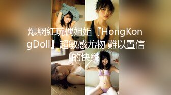 爆網紅玩偶姐姐『HongKongDoll』超敏感尤物 難以置信的快樂