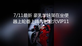 7/11最新 豪乳学妹架在坐便器上轮番上阵内射粉穴VIP1196