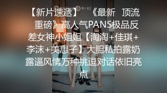 【新片速遞】   《最新✅顶流✅重磅》高人气PANS极品反差女神小姐姐【淘淘+佳琪+李沫+美惠子】大胆私拍露奶露逼风情万种挑逗对话依旧亮点