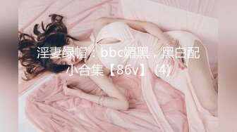 淫妻绿帽：bbc媚黑，黑白配小合集【86v】 (4)