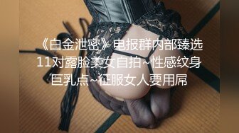 《白金泄密》电报群内部臻选11对露脸美女自拍~性感纹身巨乳点~征服女人要用屌