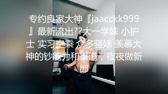 专约良家大神『jaacckk999』最新流出??大一学妹 小护士 实习空乘 众多骚婊 羡慕大神的钞能力和渠道，夜夜做新郎