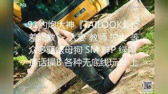 91约炮大神『TAILOOK』反差调教❤️人妻 教师 护士 等众多骚婊母狗 SM 群P 绿帽 通话操B 各种无底线玩弄 上