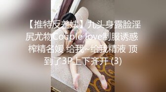 【推特反差婊】九头身露脸淫尻尤物Couple love制服诱惑 榨精名媛 给我~给我精液 顶到了3P上下齐开 (3)