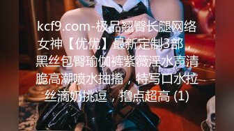 kcf9.com-极品翘臀长腿网络女神【优优】最新定制3部，黑丝包臀瑜伽裤紫薇淫水声清脆高潮喷水抽搐，特写口水拉丝滴奶挑逗，撸点超高 (1)